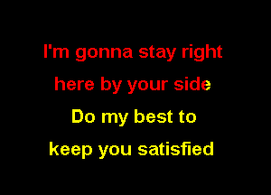 I'm gonna stay right

here by your side
Do my best to

keep you satisfied