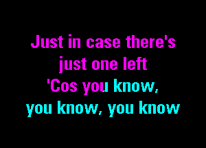 Just in case there's
just one left

'Cos you know.
you know, you know