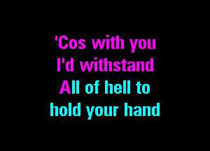 'Cos with you
I'd withstand

All of hell to
hold your hand