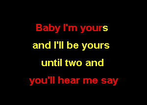 Baby I'm yours
and I'll be yours

until two and

you'll hear me say