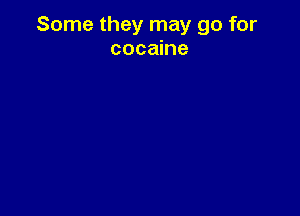 Some they may go for
cocaine