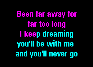 Been far away for
far too long

I keep dreaming
you'll be with me
and you'll never go