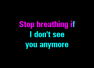 Stop breathing if

I don't see
you anymore