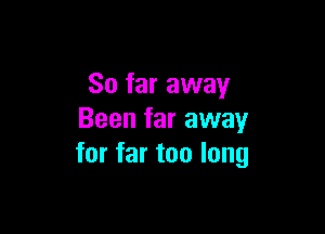 So far away

Been far away
for far too long