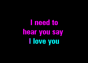 Ineedto

hear you say
I love you