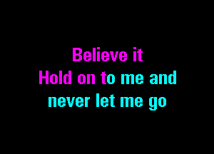 Believe it

Hold on to me and
never let me go