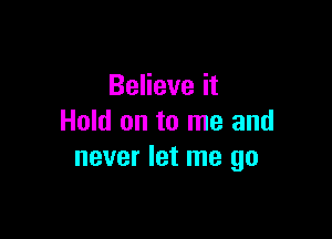 Believe it

Hold on to me and
never let me go