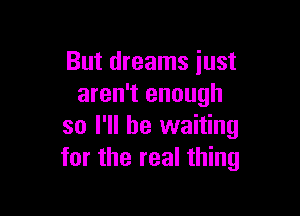 But dreams iust
aren't enough

so I'll be waiting
for the real thing