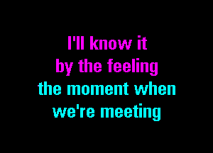 I'll know it
by the feeling

the moment when
we're meeting