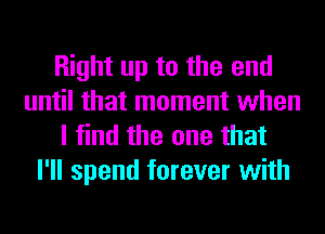 Right up to the end
until that moment when
I find the one that
I'll spend forever with