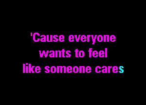 'Cause everyone

wants to feel
like someone cares
