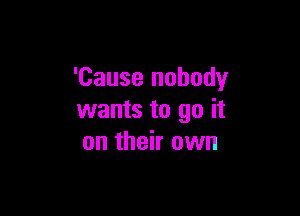 'Cause nobody

wants to go it
on their own