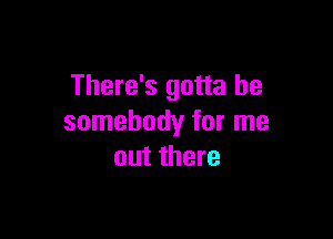 There's gotta be

somebody for me
out there