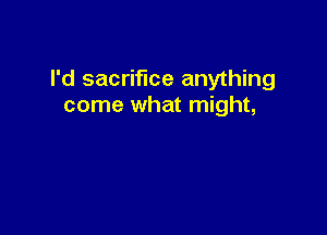 I'd sacrifice anything
come what might,
