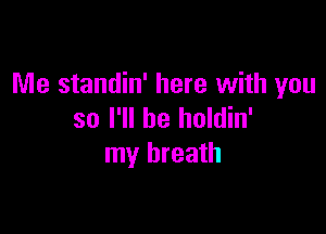 Me standin' here with you

so I'll be holdin'
my breath