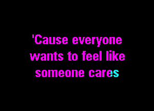 'Cause everyone

wants to feel like
someone cares