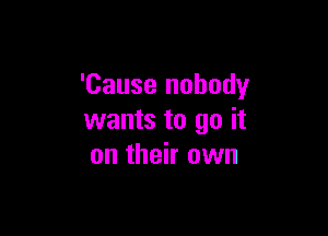 'Cause nobody

wants to go it
on their own