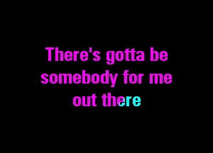 There's gotta be

somebody for me
out there