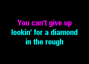 You can't give up

lookin' for a diamond
in the rough