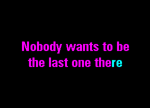 Nobody wants to he

the last one there