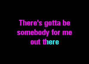 There's gotta be

somebody for me
out there