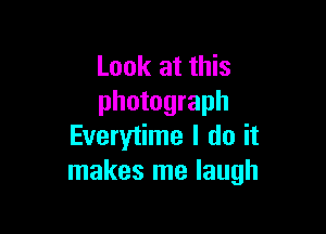 Look at this
photograph

Everytime I do it
makes me laugh