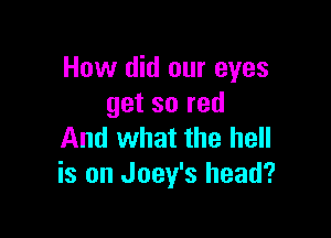 How did our eyes
get so red

And what the hell
is on Joey's head?