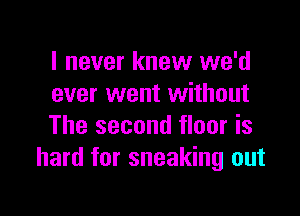 I never knew we'd
ever went without

The second floor is
hard for sneaking out