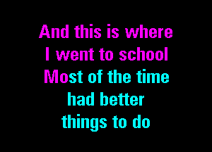 And this is where
I went to school

Most of the time
had better
things to do