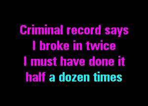 Criminal record says
I broke in twice

I must have done it
half a dozen times