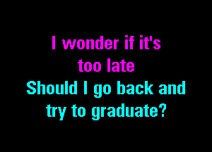 I wonder if it's
too late

Should I go back and
try to graduate?