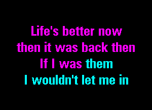 Life's better now
then it was back then

If I was them
I wouldn't let me in