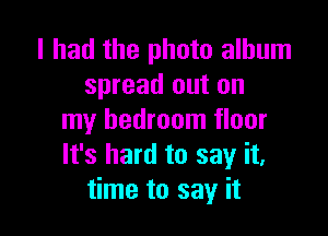 I had the photo album
spread out on

my bedroom floor
It's hard to say it,
time to say it