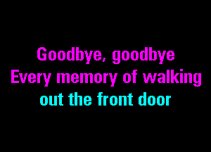 Goodhye,goodhye

Every memory of walking
out the front door