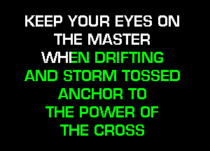 KEEP YOUR EYES ON
THE MASTER
WHEN DRIFTING
AND STORM TOSSED
ANCHOR TO
THE POWER OF
THE CROSS