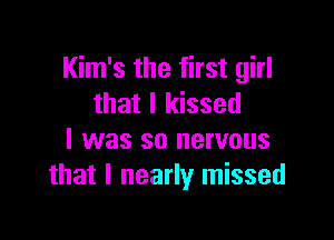 Kim's the first girl
that I kissed

I was so nervous
that I nearly missed
