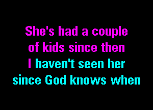 She's had a couple
of kids since then

I haven't seen her
since God knows when