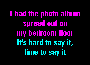 I had the photo album
spread out on

my bedroom floor
It's hard to say it,
time to say it