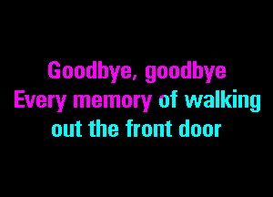 Goodhye,goodhye

Every memory of walking
out the front door