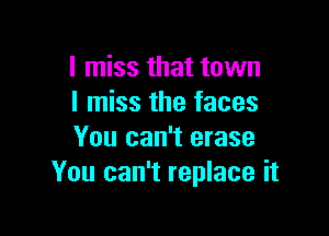 I miss that town
I miss the faces

You can't erase
You can't replace it