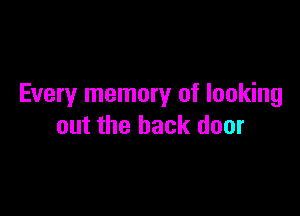 Every memory of looking

out the back door
