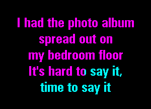 I had the photo album
spread out on

my bedroom floor
It's hard to say it,
time to say it