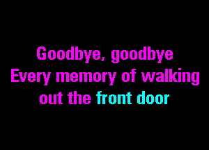 Goodhye,goodhye

Every memory of walking
out the front door