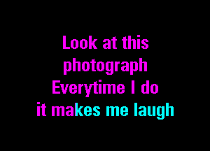 Look at this
photograph

Everytime I do
it makes me laugh