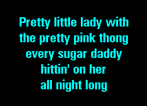 Pretty little lady with
the pretty pink thong

every sugar daddy
hittin' on her
all night long