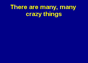 There are many, many
crazy things