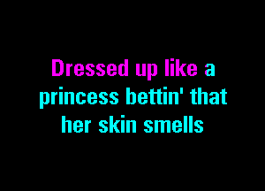 Dressed up like a

princess bettin' that
her skin smells
