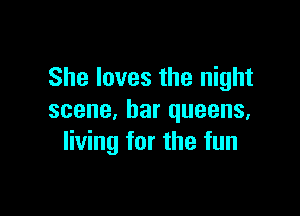 She loves the night

scene, bar queens,
living for the fun