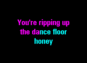 You're ripping up

the dance floor
honey