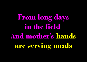 From long days
in the iield

And mother's hands

are serving meals